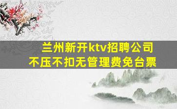 兰州新开ktv招聘公司不压不扣无管理费免台票