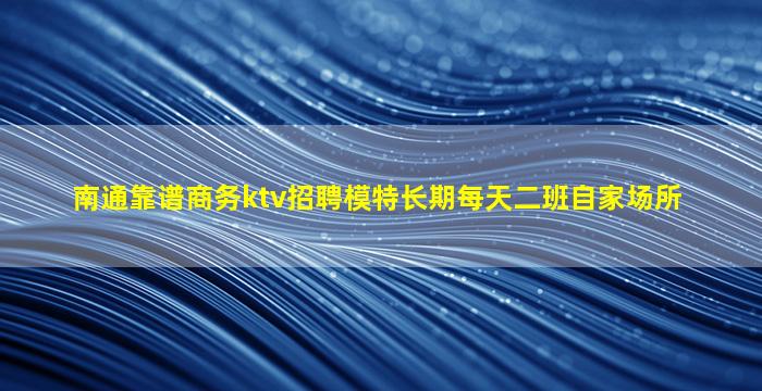 南通靠谱商务ktv招聘模特长期每天二班自家场所
