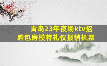 青岛23年夜场ktv招聘包房模特礼仪报销机票